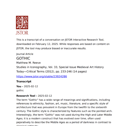 A screenshot of a JSTOR research tool-generated transcript. The document contains a conversation transcript dated February 12, 2025, with a query about "Gothic." The research tool response defines Gothic as a term referring to various cultural aspects, including ethnicity, fashion, art, music, literature, and architecture. It notes that the term was not used in the Middle Ages but emerged later as a construct. The journal article "GOTHIC" by Matthew M. Reeve from Studies in Iconography (2012) is cited, with a stable JSTOR link provided.